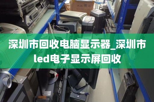 深圳市回收电脑显示器_深圳市led电子显示屏回收