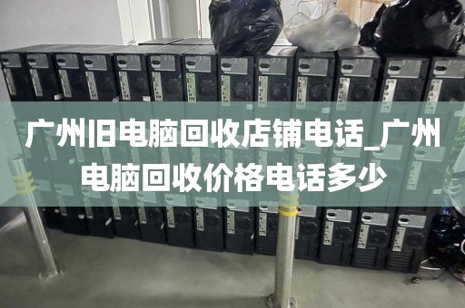 广州旧电脑回收店铺电话_广州电脑回收价格电话多少