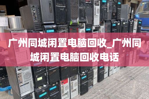 广州同城闲置电脑回收_广州同城闲置电脑回收电话