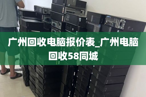 广州回收电脑报价表_广州电脑回收58同城