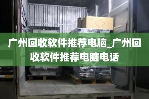 广州回收软件推荐电脑_广州回收软件推荐电脑电话