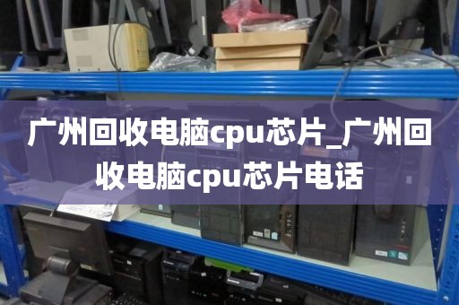 广州回收电脑cpu芯片_广州回收电脑cpu芯片电话