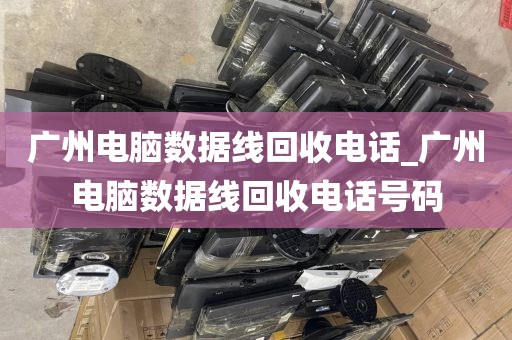 广州电脑数据线回收电话_广州电脑数据线回收电话号码