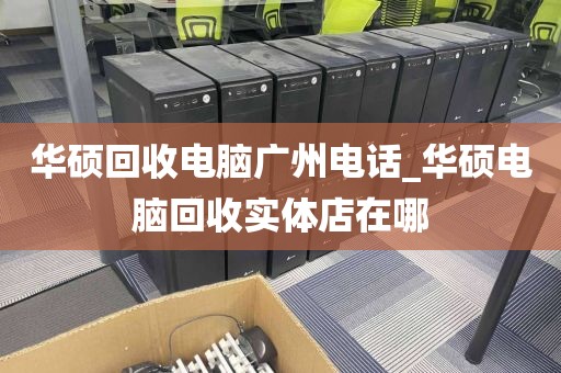 华硕回收电脑广州电话_华硕电脑回收实体店在哪