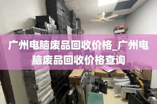 广州电脑废品回收价格_广州电脑废品回收价格查询