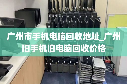 广州市手机电脑回收地址_广州旧手机旧电脑回收价格