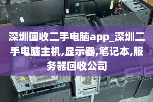 深圳回收二手电脑app_深圳二手电脑主机,显示器,笔记本,服务器回收公司