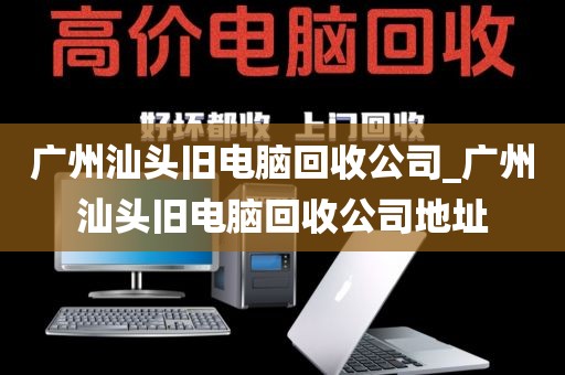 广州汕头旧电脑回收公司_广州汕头旧电脑回收公司地址