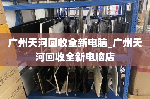 广州天河回收全新电脑_广州天河回收全新电脑店