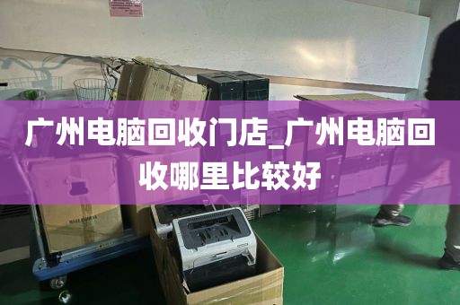 广州电脑回收门店_广州电脑回收哪里比较好