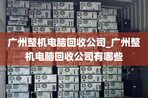 广州整机电脑回收公司_广州整机电脑回收公司有哪些