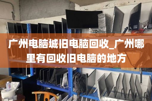 广州电脑城旧电脑回收_广州哪里有回收旧电脑的地方