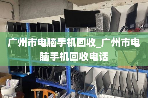 广州市电脑手机回收_广州市电脑手机回收电话