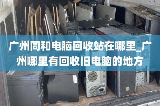 广州同和电脑回收站在哪里_广州哪里有回收旧电脑的地方