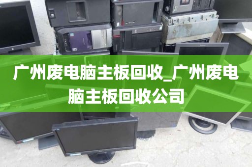 广州废电脑主板回收_广州废电脑主板回收公司