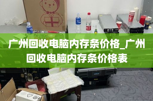 广州回收电脑内存条价格_广州回收电脑内存条价格表