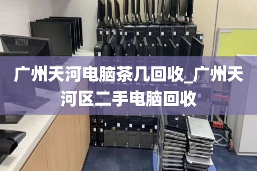 广州天河电脑茶几回收_广州天河区二手电脑回收