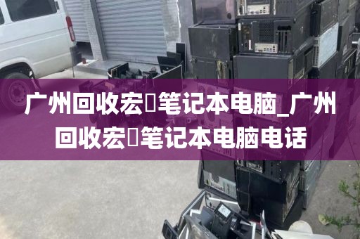 广州回收宏碁笔记本电脑_广州回收宏碁笔记本电脑电话