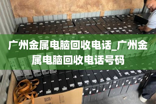 广州金属电脑回收电话_广州金属电脑回收电话号码