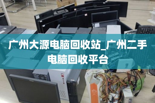 广州大源电脑回收站_广州二手电脑回收平台