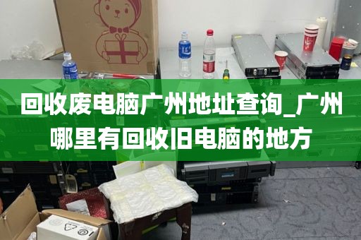 回收废电脑广州地址查询_广州哪里有回收旧电脑的地方