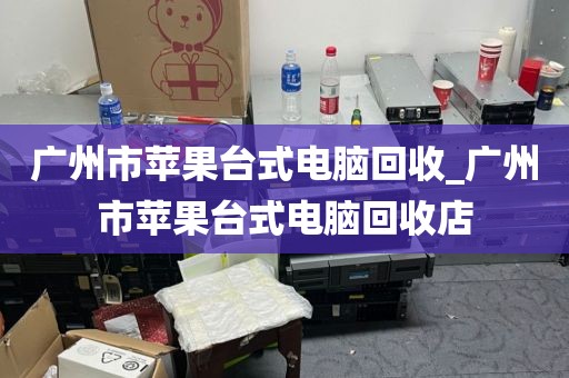 广州市苹果台式电脑回收_广州市苹果台式电脑回收店