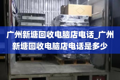 广州新塘回收电脑店电话_广州新塘回收电脑店电话是多少