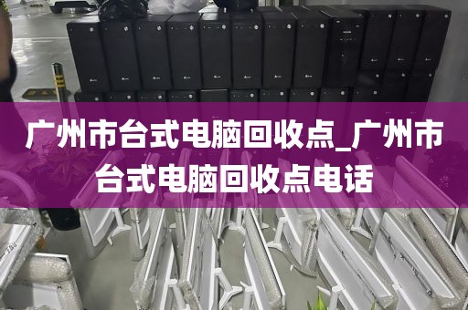 广州市台式电脑回收点_广州市台式电脑回收点电话