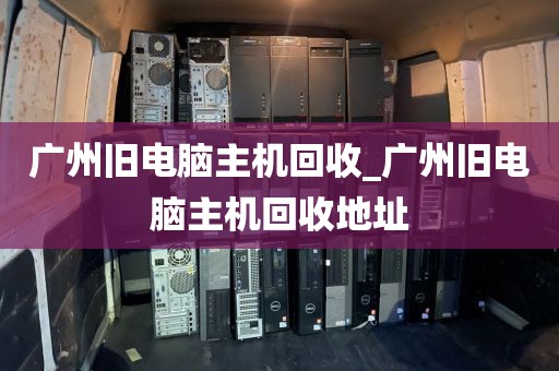 广州旧电脑主机回收_广州旧电脑主机回收地址