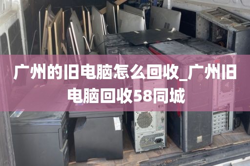 广州的旧电脑怎么回收_广州旧电脑回收58同城