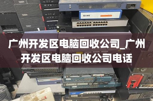 广州开发区电脑回收公司_广州开发区电脑回收公司电话