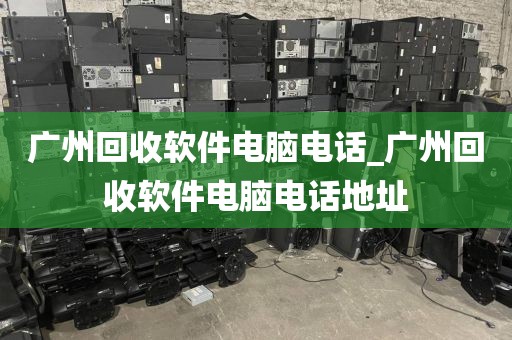 广州回收软件电脑电话_广州回收软件电脑电话地址