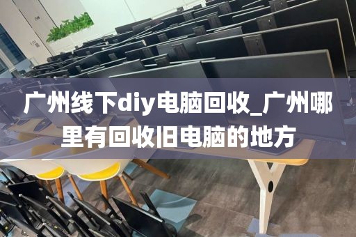 广州线下diy电脑回收_广州哪里有回收旧电脑的地方