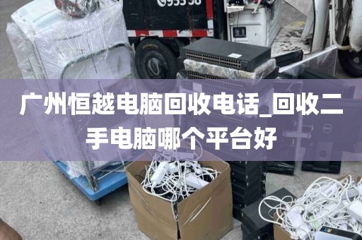 广州恒越电脑回收电话_回收二手电脑哪个平台好