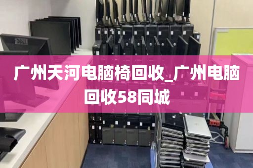 广州天河电脑椅回收_广州电脑回收58同城