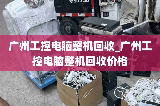 广州工控电脑整机回收_广州工控电脑整机回收价格