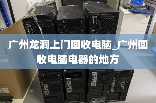 广州龙洞上门回收电脑_广州回收电脑电器的地方