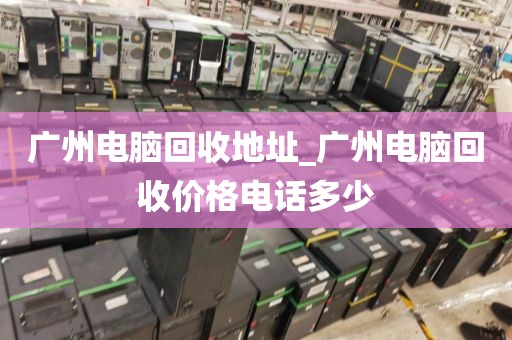 广州电脑回收地址_广州电脑回收价格电话多少