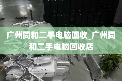 广州同和二手电脑回收_广州同和二手电脑回收店