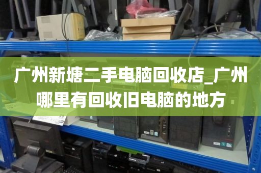 广州新塘二手电脑回收店_广州哪里有回收旧电脑的地方