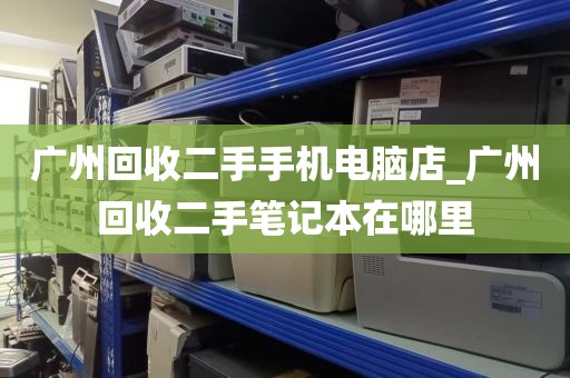 广州回收二手手机电脑店_广州回收二手笔记本在哪里