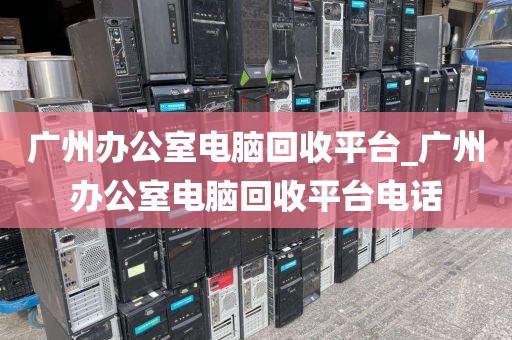 广州办公室电脑回收平台_广州办公室电脑回收平台电话