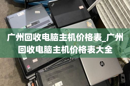 广州回收电脑主机价格表_广州回收电脑主机价格表大全