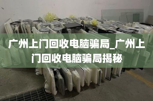 广州上门回收电脑骗局_广州上门回收电脑骗局揭秘