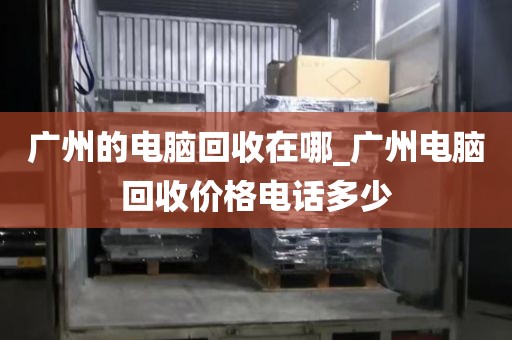 广州的电脑回收在哪_广州电脑回收价格电话多少