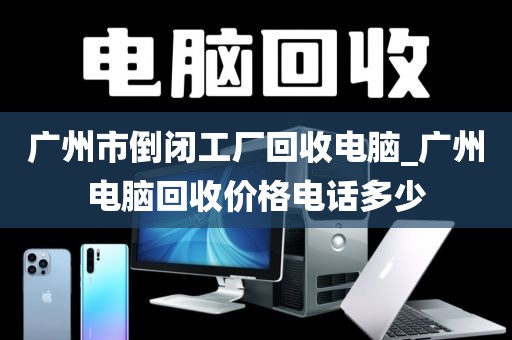 广州市倒闭工厂回收电脑_广州电脑回收价格电话多少