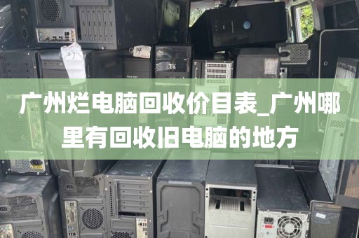 广州烂电脑回收价目表_广州哪里有回收旧电脑的地方