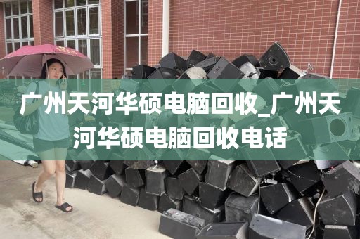 广州天河华硕电脑回收_广州天河华硕电脑回收电话