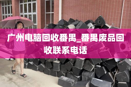 广州电脑回收番禺_番禺废品回收联系电话