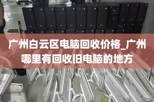 广州白云区电脑回收价格_广州哪里有回收旧电脑的地方